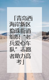 青岛西海岸新区隐珠街道组织“老兵爱心车队”志愿者助力高考