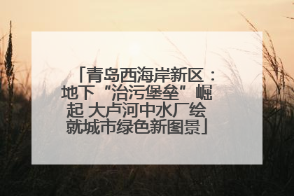 青岛西海岸新区：地下“治污堡垒”崛起 大卢河中水厂绘就城市绿色新图景