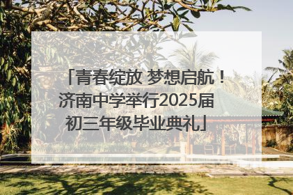 青春绽放 梦想启航！济南中学举行2025届初三年级毕业典礼