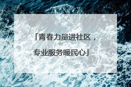 青春力量进社区，专业服务暖民心