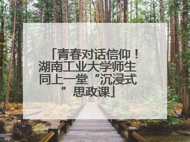 青春对话信仰！湖南工业大学师生同上一堂“沉浸式”思政课