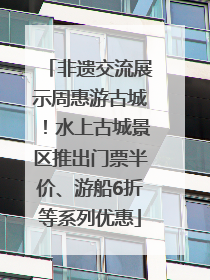 非遗交流展示周惠游古城！水上古城景区推出门票半价、游船6折等系列优惠