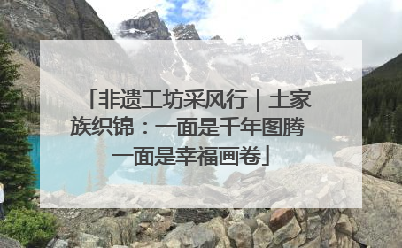 非遗工坊采风行｜土家族织锦：一面是千年图腾 一面是幸福画卷