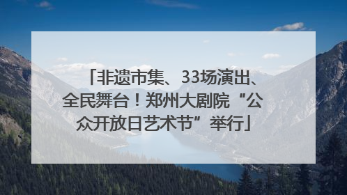 非遗市集、33场演出、全民舞台！郑州大剧院“公众开放日艺术节”举行