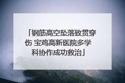 钢筋高空坠落致贯穿伤 宝鸡高新医院多学科协作成功救治