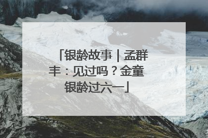 银龄故事｜孟群丰：见过吗？金童银龄过六一