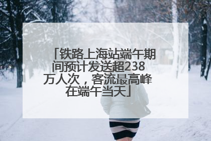 铁路上海站端午期间预计发送超238万人次，客流最高峰在端午当天