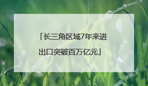 长三角区域7年来进出口突破百万亿元