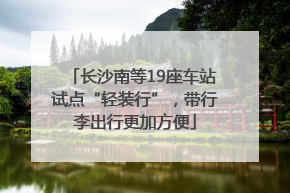 长沙南等19座车站试点“轻装行”，带行李出行更加方便
