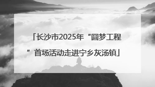 长沙市2025年“圆梦工程”首场活动走进宁乡灰汤镇