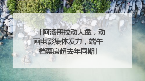 阿汤哥拉动大盘，动画电影集体发力，端午档票房超去年同期