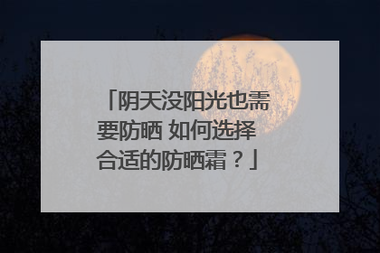 阴天没阳光也需要防晒 如何选择合适的防晒霜？