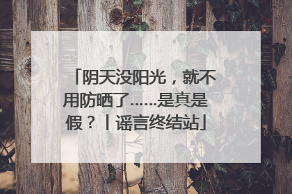 阴天没阳光，就不用防晒了……是真是假？丨谣言终结站