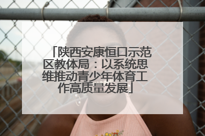 陕西安康恒口示范区教体局：以系统思维推动青少年体育工作高质量发展