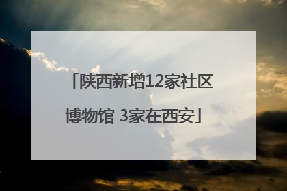 陕西新增12家社区博物馆 3家在西安
