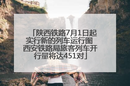陕西铁路7月1日起实行新的列车运行图 西安铁路局旅客列车开行量将达451对