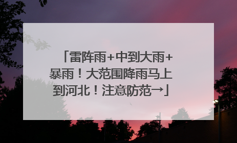 雷阵雨+中到大雨+暴雨！大范围降雨马上到河北！注意防范→