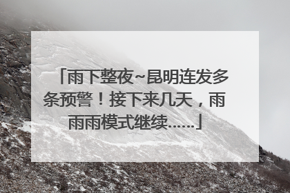 雨下整夜~昆明连发多条预警！接下来几天，雨雨雨模式继续……