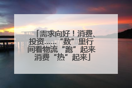 需求向好！消费、投资……“数”里行间看物流“跑”起来 消费“热”起来