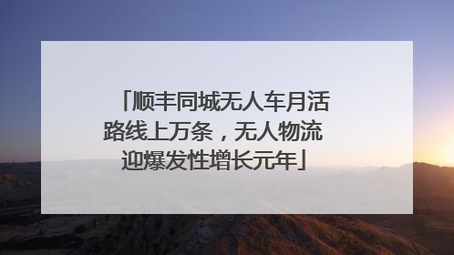 顺丰同城无人车月活路线上万条，无人物流迎爆发性增长元年