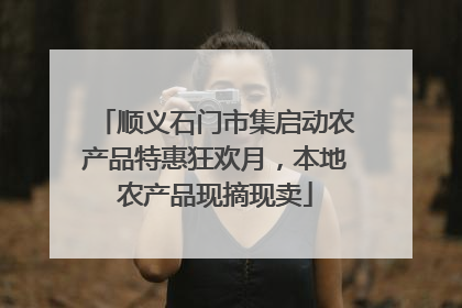 顺义石门市集启动农产品特惠狂欢月，本地农产品现摘现卖