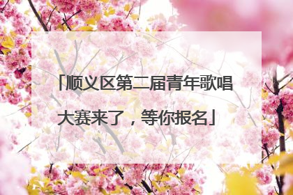 顺义区第二届青年歌唱大赛来了，等你报名