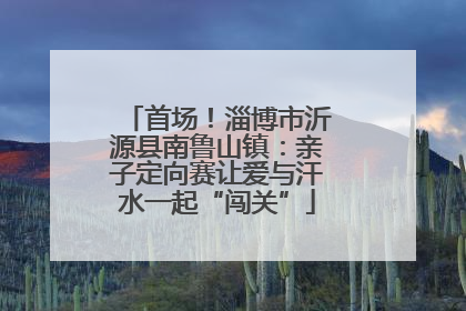 首场！淄博市沂源县南鲁山镇：亲子定向赛让爱与汗水一起“闯关”