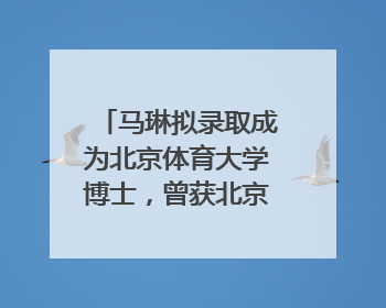 马琳拟录取成为北京体育大学博士，曾获北京奥运会冠军和4次世界杯冠军