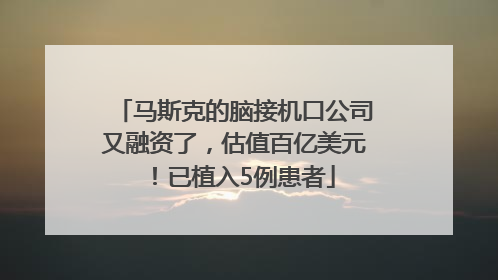 马斯克的脑接机口公司又融资了,估值百亿美元!已植入5例患者