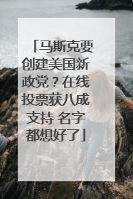 马斯克要创建美国新政党？在线投票获八成支持 名字都想好了