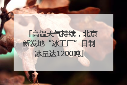 高温天气持续，北京新发地“冰工厂”日制冰量达1200吨