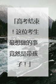 高考结束！这位考生最想做的事竟然是带孩子！