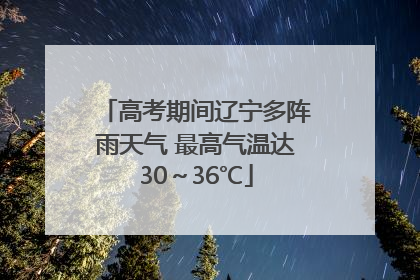 高考期间辽宁多阵雨天气 最高气温达30～36℃