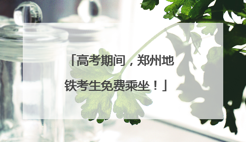 高考期间，郑州地铁考生免费乘坐！