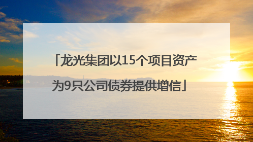 龙光集团以15个项目资产为9只公司债券提供增信