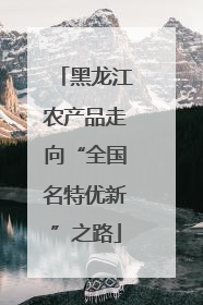 黑龙江农产品走向“全国名特优新”之路