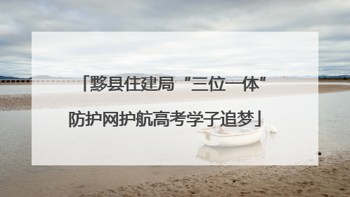 黟县住建局“三位一体”防护网护航高考学子追梦