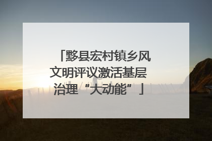 黟县宏村镇乡风文明评议激活基层治理“大动能”