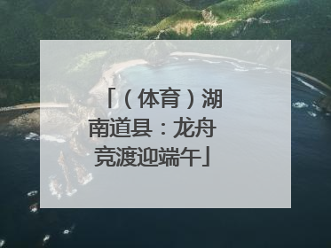 （体育）湖南道县：龙舟竞渡迎端午