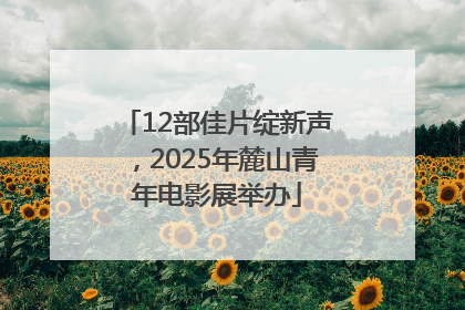 12部佳片绽新声，2025年麓山青年电影展举办