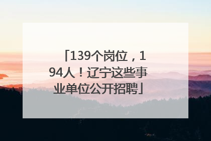 139个岗位，194人！辽宁这些事业单位公开招聘