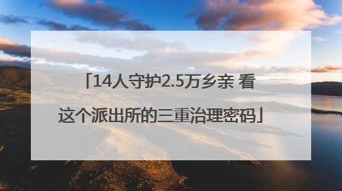 14人守护2.5万乡亲 看这个派出所的三重治理密码