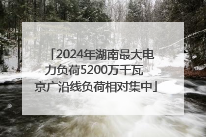 2024年湖南最大电力负荷5200万千瓦 京广沿线负荷相对集中