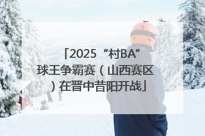 2025“村BA”球王争霸赛（山西赛区）在晋中昔阳开战