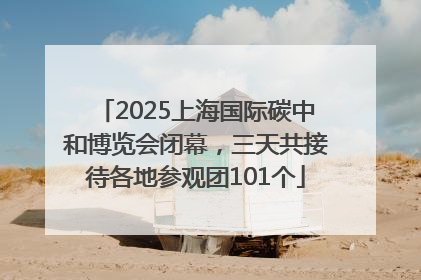 2025上海国际碳中和博览会闭幕，三天共接待各地参观团101个