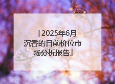 2025年6月沉香的目前价位市场分析报告