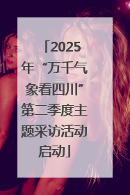 2025年“万千气象看四川”第二季度主题采访活动启动