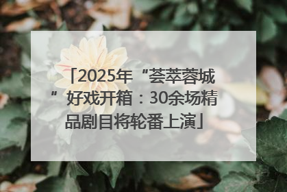 2025年“荟萃蓉城”好戏开箱：30余场精品剧目将轮番上演