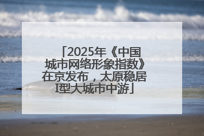 2025年《中国城市网络形象指数》在京发布，太原稳居I型大城市中游