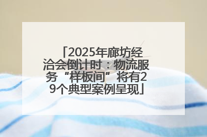 2025年廊坊经洽会倒计时：物流服务“样板间”将有29个典型案例呈现